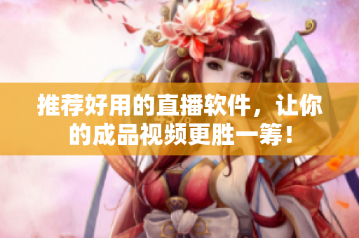 推荐好用的直播软件，让你的成品视频更胜一筹！