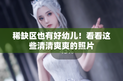 稀缺区也有好幼儿！看看这些清清爽爽的照片