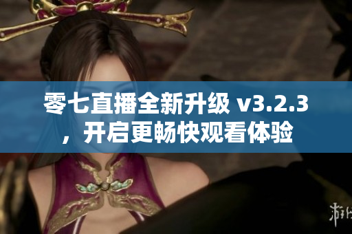 零七直播全新升级 v3.2.3，开启更畅快观看体验