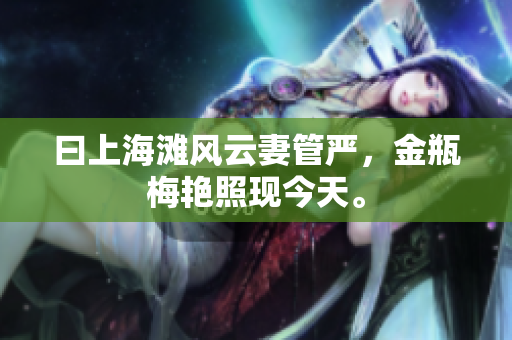 曰上海滩风云妻管严，金瓶梅艳照现今天。
