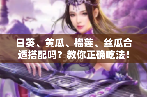 日葵、黄瓜、榴莲、丝瓜合适搭配吗？教你正确吃法！