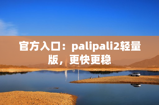 官方入口：palipali2轻量版，更快更稳