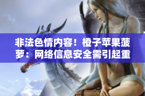 非法色情内容！橙子苹果菠萝：网络信息安全需引起重视
