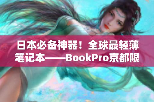 日本必备神器！全球最轻薄笔记本——BookPro京都限定版