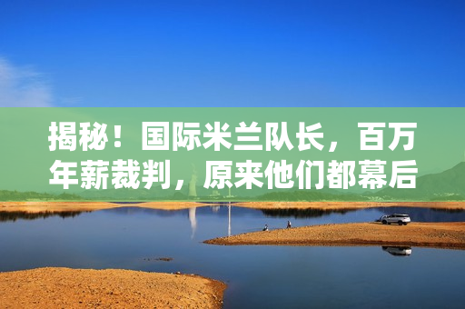 揭秘！国际米兰队长，百万年薪裁判，原来他们都幕后操盘！