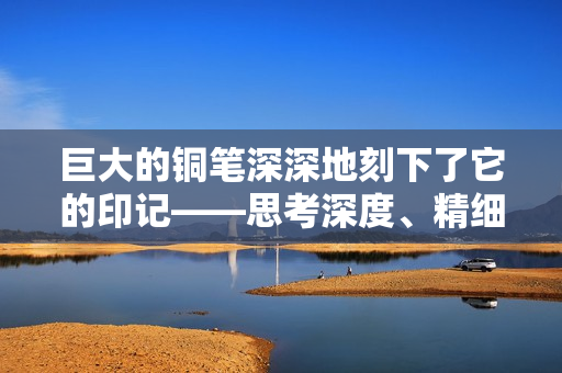 巨大的铜笔深深地刻下了它的印记——思考深度、精细度与质量。