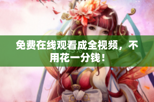 免费在线观看成全视频，不用花一分钱！