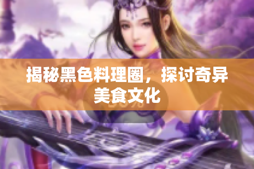 揭秘黑色料理圈，探讨奇异美食文化