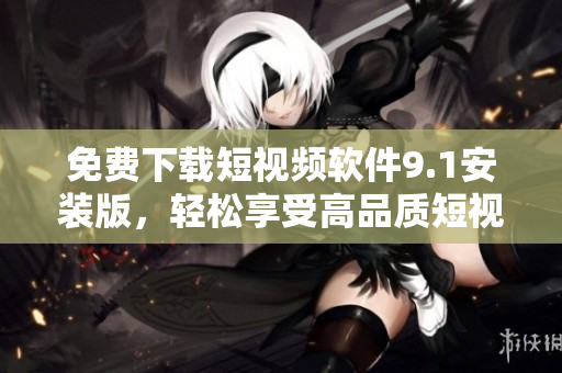 免费下载短视频软件9.1安装版，轻松享受高品质短视频体验