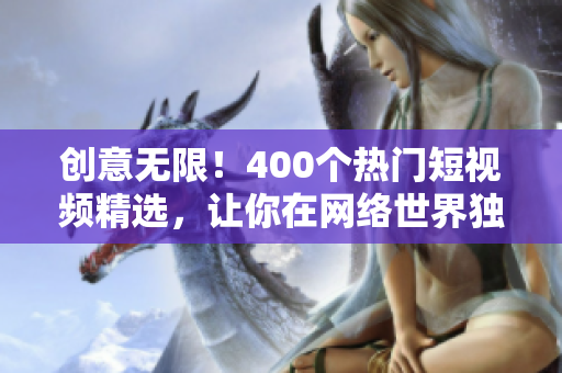 创意无限！400个热门短视频精选，让你在网络世界独领风骚