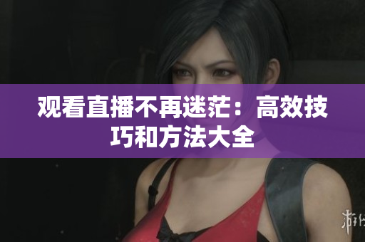 观看直播不再迷茫：高效技巧和方法大全