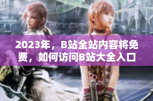 2023年，B站全站内容将免费，如何访问B站大全入口？