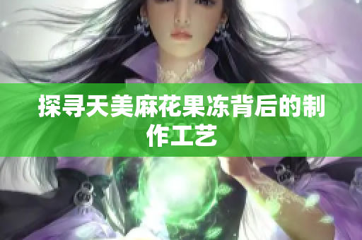 探寻天美麻花果冻背后的制作工艺