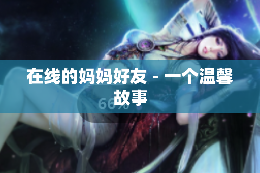 在线的妈妈好友 - 一个温馨故事