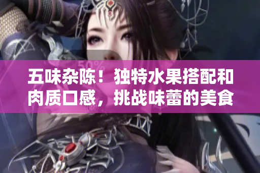五味杂陈！独特水果搭配和肉质口感，挑战味蕾的美食体验