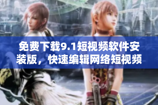 免费下载9.1短视频软件安装版，快速编辑网络短视频