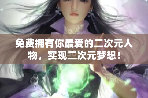 免费拥有你最爱的二次元人物，实现二次元梦想！