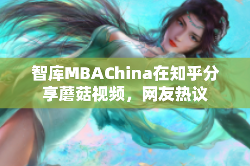 智库MBAChina在知乎分享蘑菇视频，网友热议
