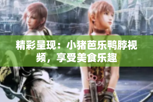 精彩呈现：小猪芭乐鸭脖视频，享受美食乐趣