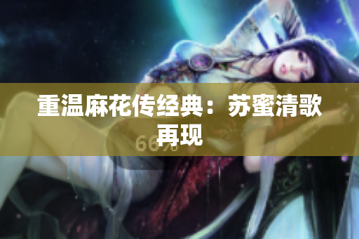 重温麻花传经典：苏蜜清歌再现
