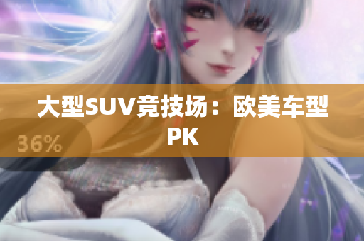 大型SUV竞技场：欧美车型PK