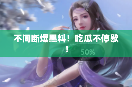 不间断爆黑料！吃瓜不停歇！