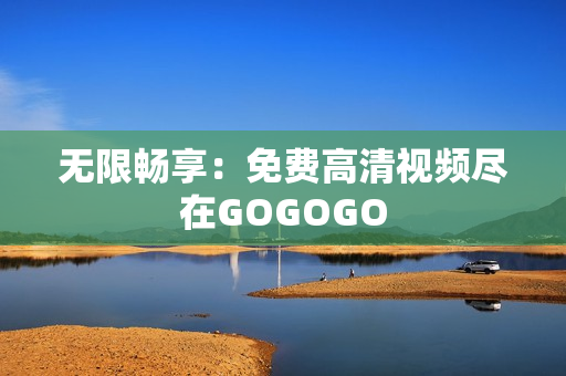 无限畅享：免费高清视频尽在GOGOGO