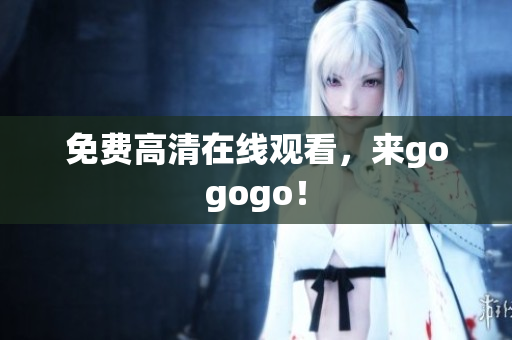 免费高清在线观看，来gogogo！