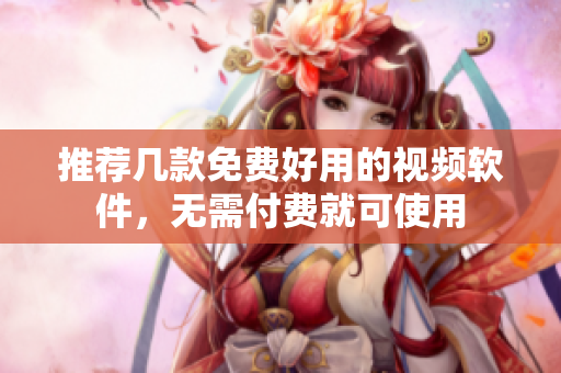 推荐几款免费好用的视频软件，无需付费就可使用