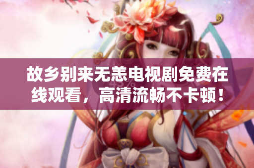 故乡别来无恙电视剧免费在线观看，高清流畅不卡顿！