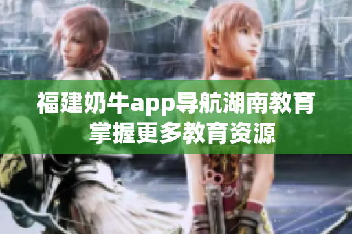 福建奶牛app导航湖南教育  掌握更多教育资源