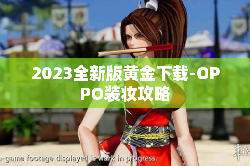 2023全新版黄金下载-OPPO装妆攻略