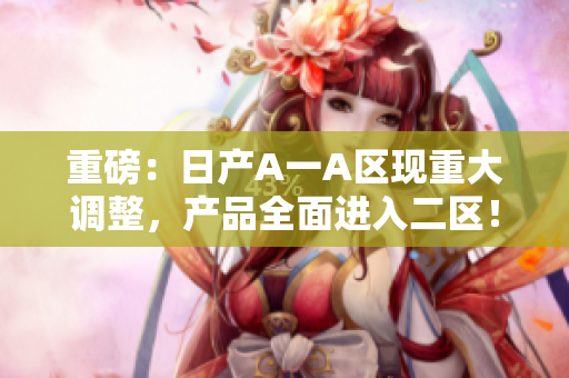 重磅：日产A一A区现重大调整，产品全面进入二区！