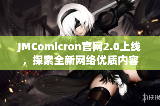 JMComicron官网2.0上线，探索全新网络优质内容