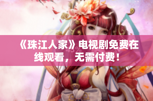 《珠江人家》电视剧免费在线观看，无需付费！