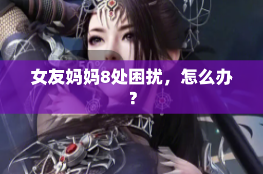 女友妈妈8处困扰，怎么办？