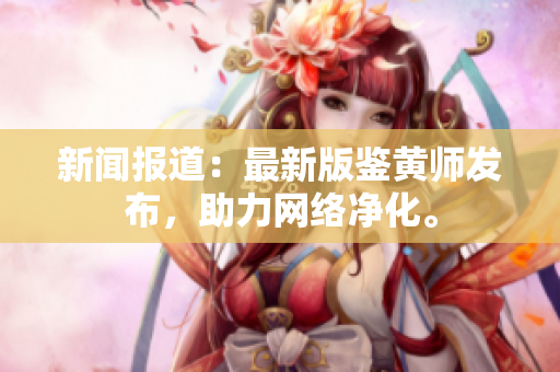 新闻报道：最新版鉴黄师发布，助力网络净化。