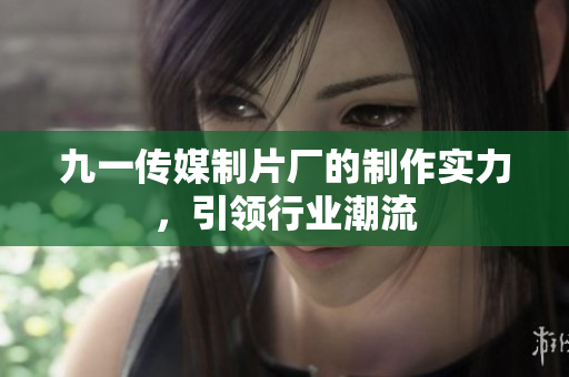 九一传媒制片厂的制作实力，引领行业潮流