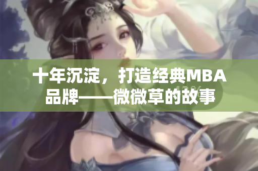 十年沉淀，打造经典MBA品牌——微微草的故事