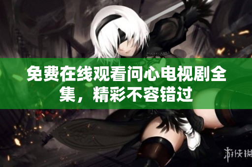 免费在线观看问心电视剧全集，精彩不容错过