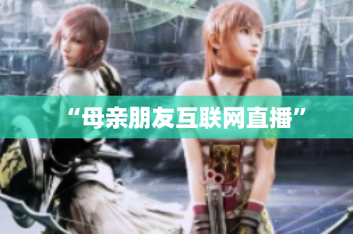 “母亲朋友互联网直播”