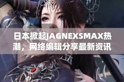 日本掀起JAGNEXSMAX热潮，网络编辑分享最新资讯