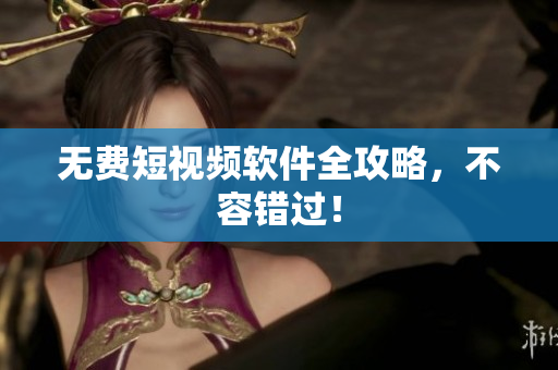 无费短视频软件全攻略，不容错过！