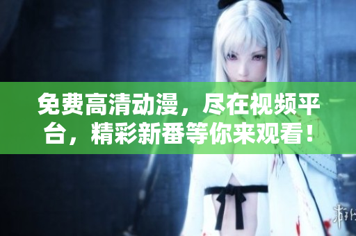 免费高清动漫，尽在视频平台，精彩新番等你来观看！
