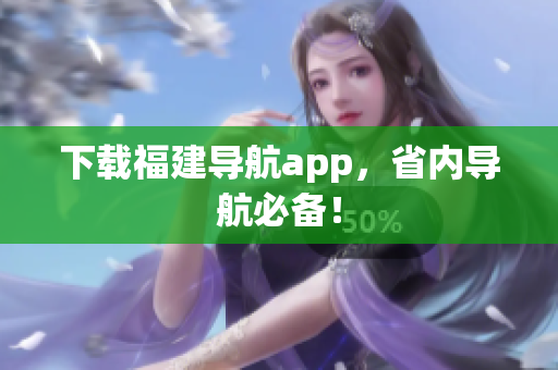 下载福建导航app，省内导航必备！