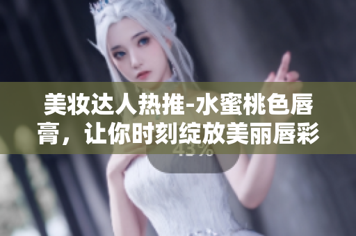 美妆达人热推-水蜜桃色唇膏，让你时刻绽放美丽唇彩