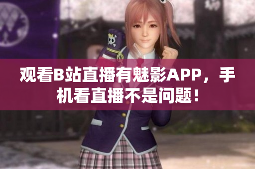 观看B站直播有魅影APP，手机看直播不是问题！