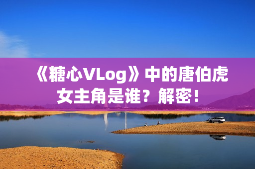《糖心VLog》中的唐伯虎女主角是谁？解密！