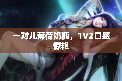 一对儿薄荷奶糖，1V2口感惊艳