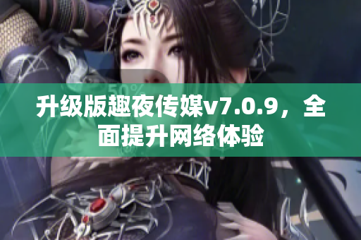 升级版趣夜传媒v7.0.9，全面提升网络体验